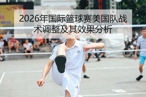 2026年国际篮球赛美国队战术调整及其效果分析