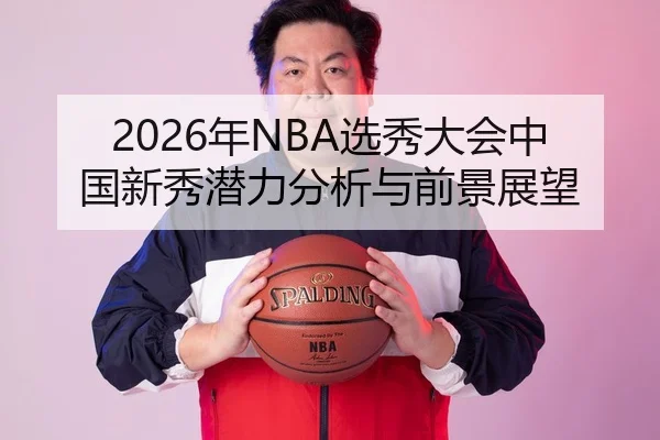 2026年NBA选秀大会中国新秀潜力分析与前景展望