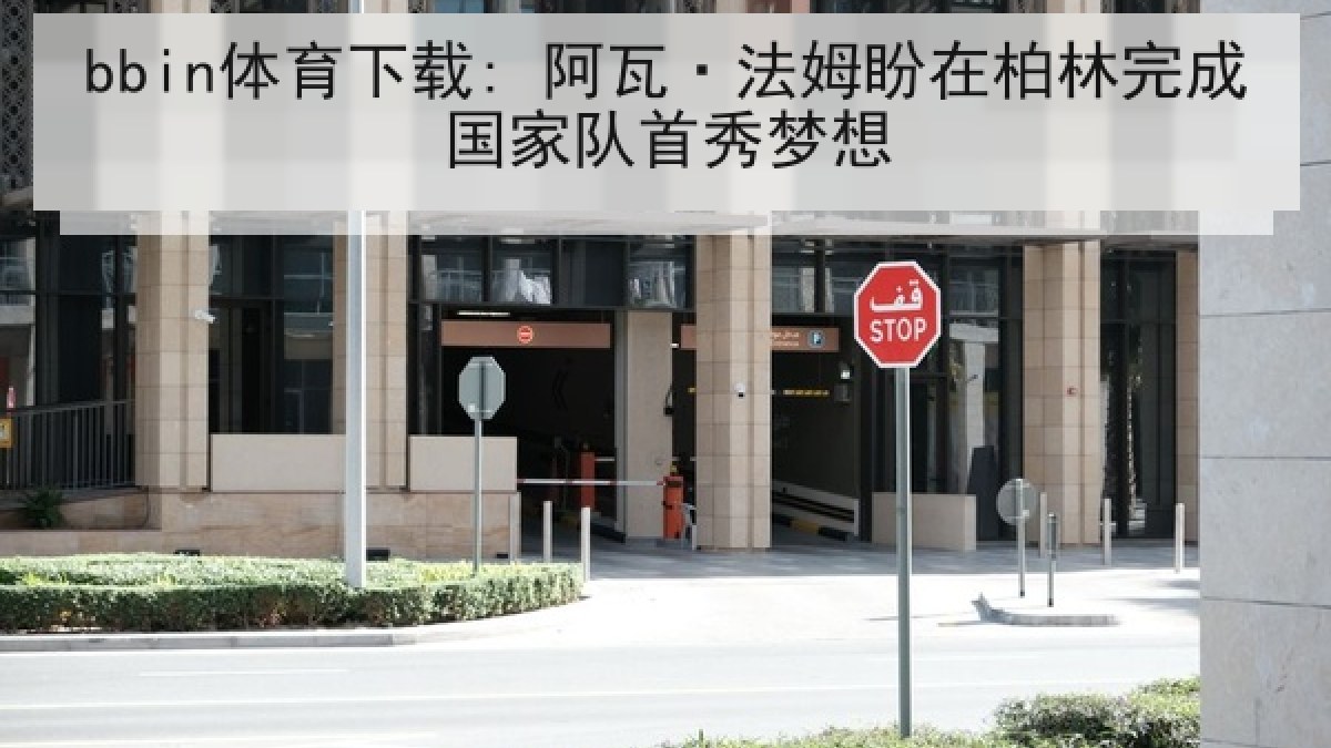 bbin体育下载: 阿瓦·法姆盼在柏林完成国家队首秀梦想