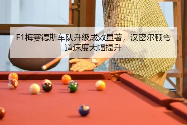 F1梅赛德斯车队升级成效显著，汉密尔顿弯道速度大幅提升