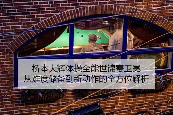 桥本大辉体操全能世锦赛卫冕 从难度储备到新动作的全方位解析