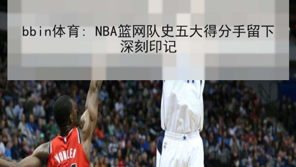 bbin体育: NBA篮网队史五大得分手留下深刻印记