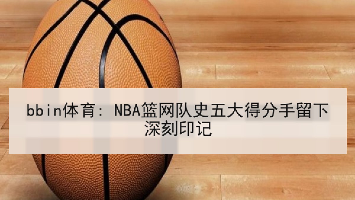 bbin体育: NBA篮网队史五大得分手留下深刻印记