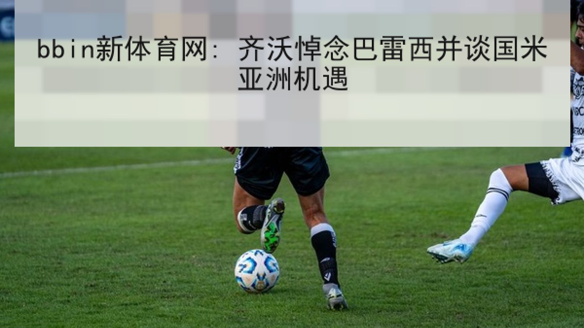 bbin新体育网: 齐沃悼念巴雷西并谈国米亚洲机遇