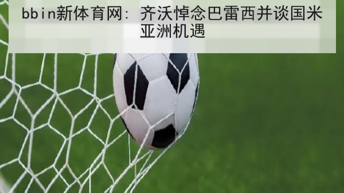 bbin新体育网: 齐沃悼念巴雷西并谈国米亚洲机遇