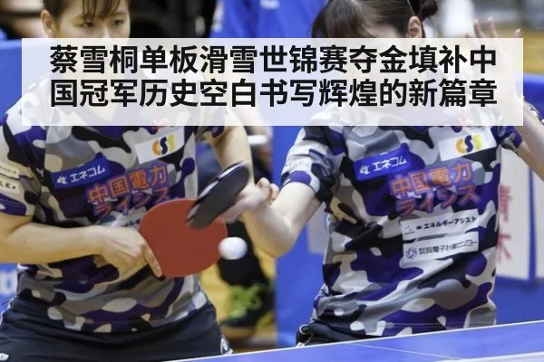 蔡雪桐单板滑雪世锦赛夺金填补中国冠军历史空白书写辉煌的新篇章