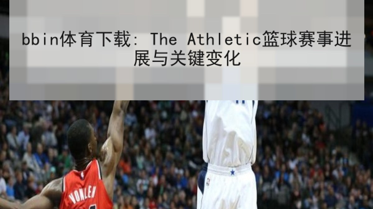 bbin体育下载: The Athletic篮球赛事进展与关键变化