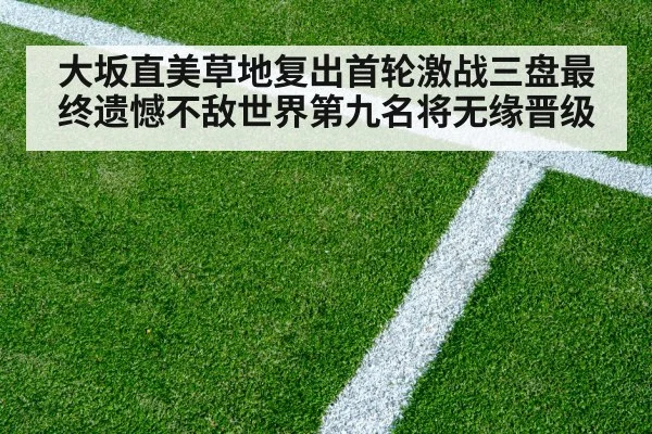 大坂直美草地复出首轮激战三盘最终遗憾不敌世界第九名将无缘晋级