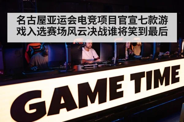 名古屋亚运会电竞项目官宣七款游戏入选赛场风云决战谁将笑到最后