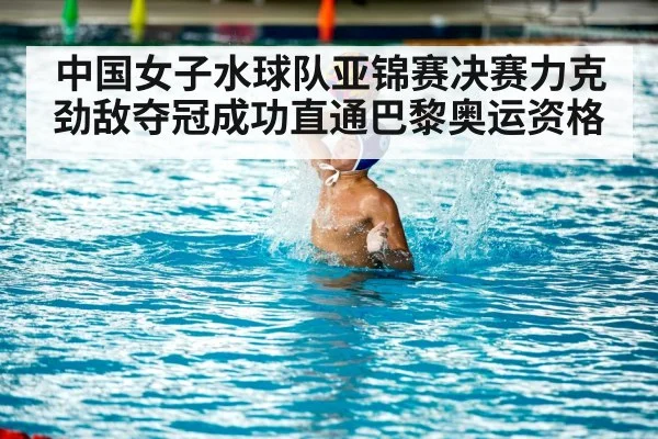 中国女子水球队亚锦赛决赛力克劲敌夺冠成功直通巴黎奥运资格
