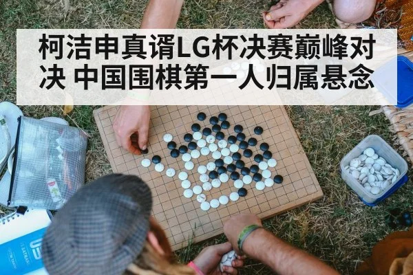 柯洁申真谞LG杯决赛巅峰对决 中国围棋第一人归属悬念