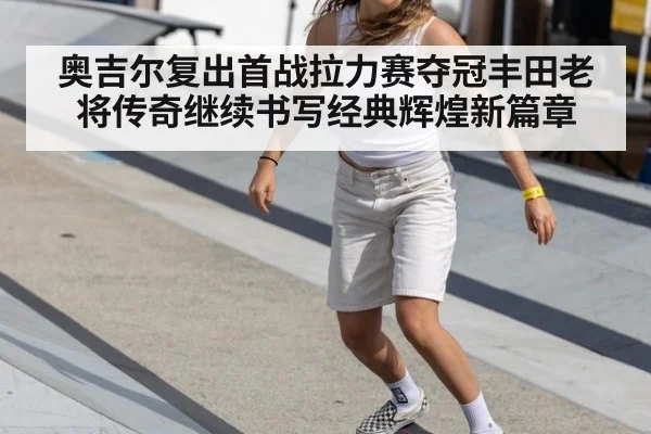 奥吉尔复出首战拉力赛夺冠丰田老将传奇继续书写经典辉煌新篇章