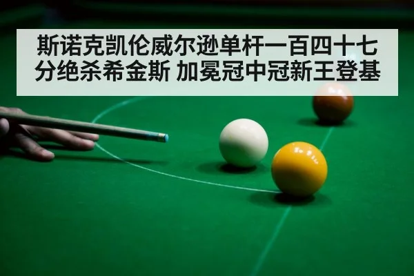 斯诺克凯伦威尔逊单杆一百四十七分绝杀希金斯 加冕冠中冠新王登基