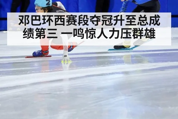邓巴环西赛段夺冠升至总成绩第三 一鸣惊人力压群雄